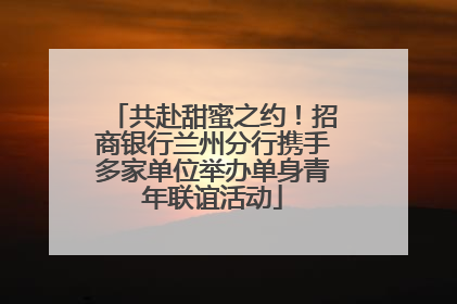 共赴甜蜜之约！招商银行兰州分行携手多家单位举办单身青年联谊活动