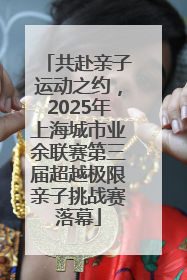 共赴亲子运动之约，2025年上海城市业余联赛第三届超越极限亲子挑战赛落幕