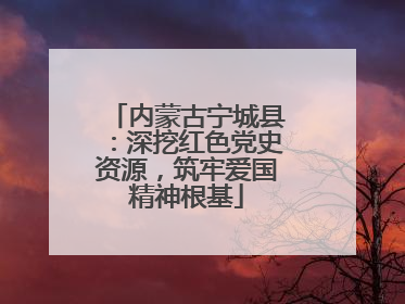 内蒙古宁城县：深挖红色党史资源，筑牢爱国精神根基