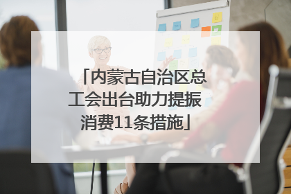 内蒙古自治区总工会出台助力提振消费11条措施