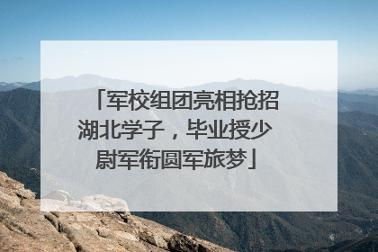 军校组团亮相抢招湖北学子，毕业授少尉军衔圆军旅梦