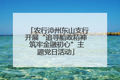 农行漳州东山支行开展“追寻船政精神 筑牢金融初心”主题党日活动