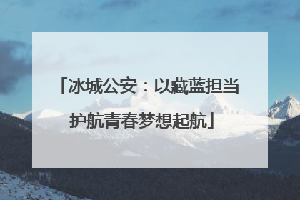 冰城公安：以藏蓝担当 护航青春梦想起航
