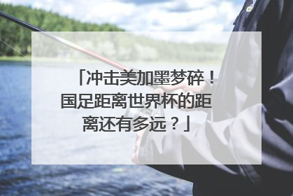 冲击美加墨梦碎！国足距离世界杯的距离还有多远？