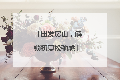 出发房山，解锁初夏松弛感