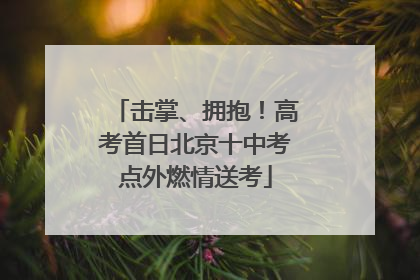 击掌、拥抱！高考首日北京十中考点外燃情送考