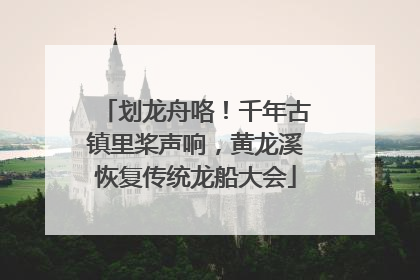 划龙舟咯！千年古镇里桨声响，黄龙溪恢复传统龙船大会