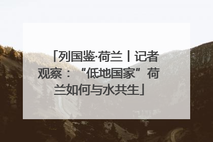 列国鉴·荷兰丨记者观察：“低地国家”荷兰如何与水共生