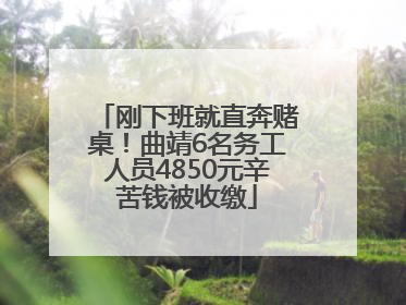 刚下班就直奔赌桌！曲靖6名务工人员4850元辛苦钱被收缴