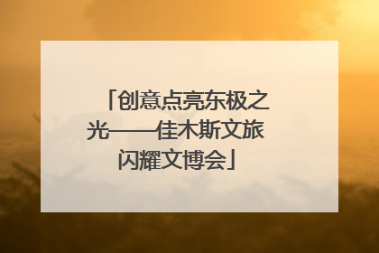 创意点亮东极之光——佳木斯文旅闪耀文博会