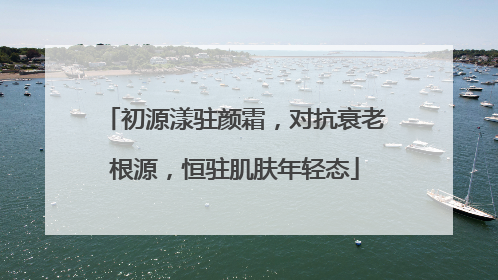 初源漾驻颜霜，对抗衰老根源，恒驻肌肤年轻态