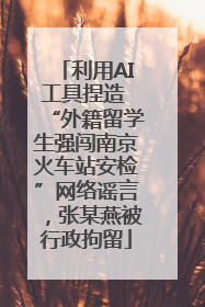 利用AI工具捏造 “外籍留学生强闯南京火车站安检”网络谣言，张某燕被行政拘留