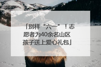 别样“六一”！志愿者为40余名山区孩子送上爱心礼包