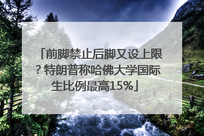 前脚禁止后脚又设上限？特朗普称哈佛大学国际生比例最高15%