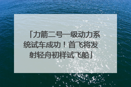 力箭二号一级动力系统试车成功！首飞将发射轻舟初样试飞船