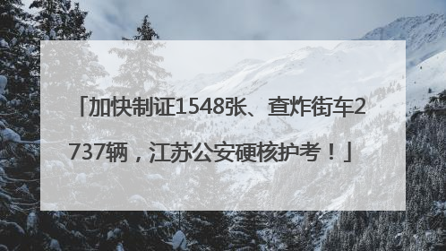 加快制证1548张、查炸街车2737辆，江苏公安硬核护考！