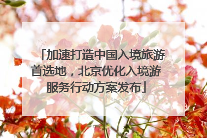 加速打造中国入境旅游首选地，北京优化入境游服务行动方案发布