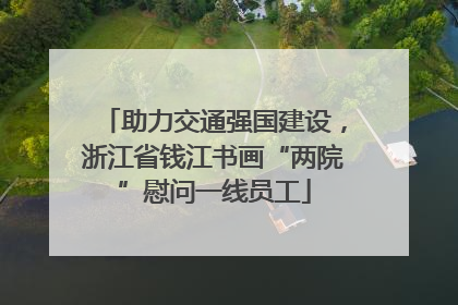 助力交通强国建设，浙江省钱江书画“两院”慰问一线员工