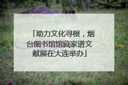 助力文化寻根，烟台图书馆馆藏家谱文献展在大连举办