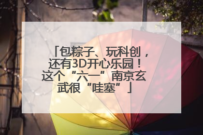 包粽子、玩科创，还有3D开心乐园！这个“六一”南京玄武很“哇塞”