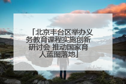 北京丰台区举办义务教育课程实施创新研讨会 推动国家育人蓝图落地