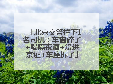 北京交警拦下1名司机：车窗碎了+喝隔夜酒+没进京证+车座拆了