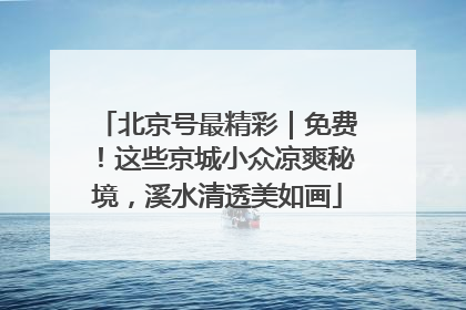 北京号最精彩｜免费！这些京城小众凉爽秘境，溪水清透美如画