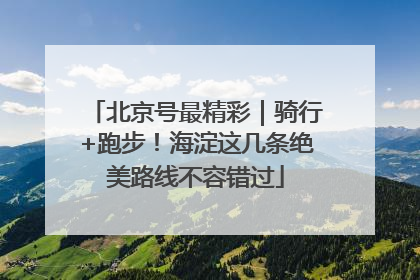 北京号最精彩｜骑行+跑步！海淀这几条绝美路线不容错过