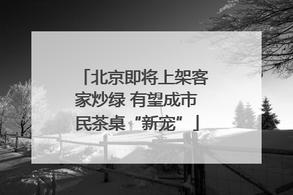北京即将上架客家炒绿 有望成市民茶桌“新宠”
