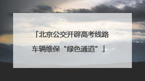 北京公交开辟高考线路车辆维保“绿色通道”