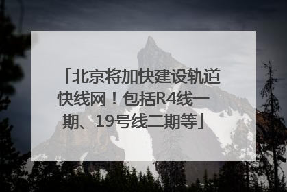 北京将加快建设轨道快线网！包括R4线一期、19号线二期等