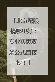 北京配眼镜哪里好：专业实惠双杀公式直接抄！