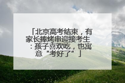 北京高考结束，有家长捧烤串迎接考生：孩子喜欢吃，也寓意“考好了”
