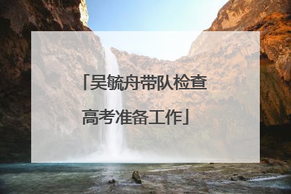 吴毓舟带队检查高考准备工作