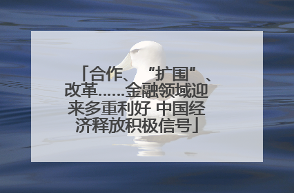 合作、“扩围”、改革……金融领域迎来多重利好 中国经济释放积极信号