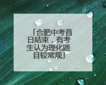 合肥中考首日结束，有考生认为理化题目较常规