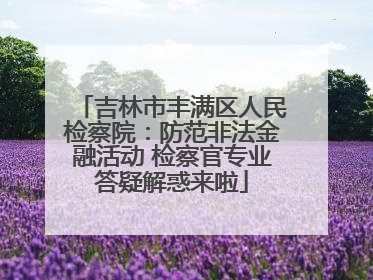 吉林市丰满区人民检察院：防范非法金融活动 检察官专业答疑解惑来啦