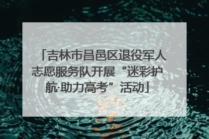 吉林市昌邑区退役军人志愿服务队开展“迷彩护航·助力高考”活动