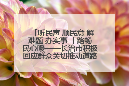 听民声 顺民意 解难题 办实事 丨路畅民心暖——长治市积极回应群众关切推动道路交通优化升级