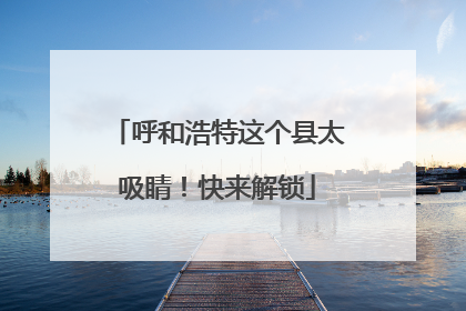 呼和浩特这个县太吸睛！快来解锁