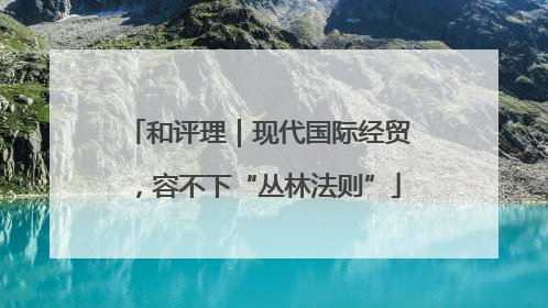 和评理｜现代国际经贸，容不下“丛林法则”