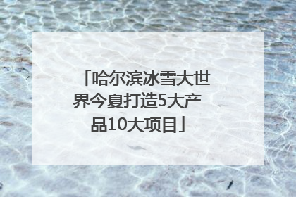 哈尔滨冰雪大世界今夏打造5大产品10大项目