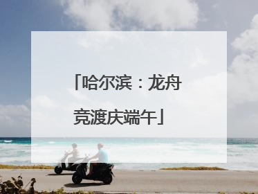 哈尔滨：龙舟竞渡庆端午