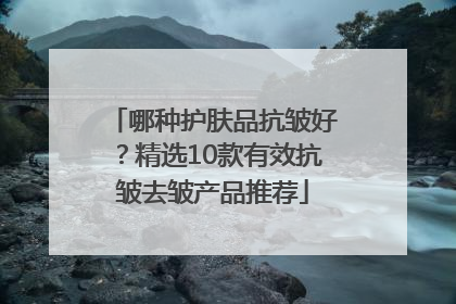 哪种护肤品抗皱好？精选10款有效抗皱去皱产品推荐