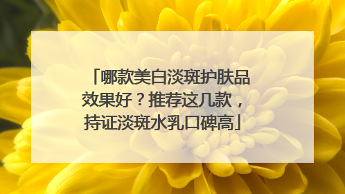 哪款美白淡斑护肤品效果好？推荐这几款，持证淡斑水乳口碑高
