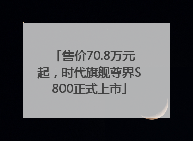 售价70.8万元起，时代旗舰尊界S800正式上市