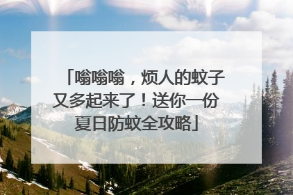 嗡嗡嗡，烦人的蚊子又多起来了！送你一份夏日防蚊全攻略