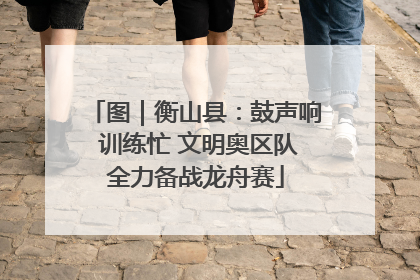 图｜衡山县：鼓声响 训练忙 文明奥区队全力备战龙舟赛