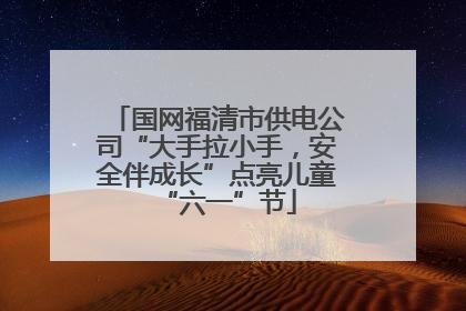 国网福清市供电公司“大手拉小手，安全伴成长”点亮儿童“六一”节