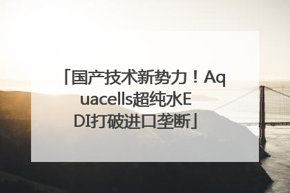 国产技术新势力！Aquacells超纯水EDI打破进口垄断